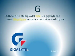 G
- GIGABYTE: Múltiplo del byte: un gigabyte son
  1.024 MegaBytes, cerca de 1.000 millones de bytes.




                                        INDICE
 
