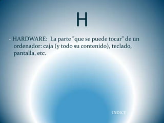 H
- HARDWARE: La parte "que se puede tocar" de un
  ordenador: caja (y todo su contenido), teclado,
  pantalla, etc.




                                      INDICE
 