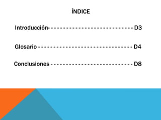 ÍNDICE
Glosario - - - - - - - - - - - - - - - - - - - - - - - - - - - - - - - D4
Introducción- - - - - - - - - - - - - - - - - - - - - - - - - - - - D3
Conclusiones - - - - - - - - - - - - - - - - - - - - - - - - - - - D8
 