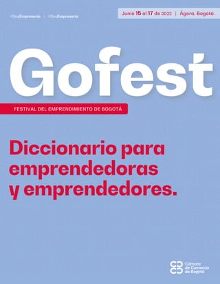 Junio 15 al 17 de 2022 | Ágora, Bogotá.
FESTIVAL DEL EMPRENDIMIENTO DE BOGOTÁ
Gofest
Diccionario para
emprendedoras
y emprendedores.
 