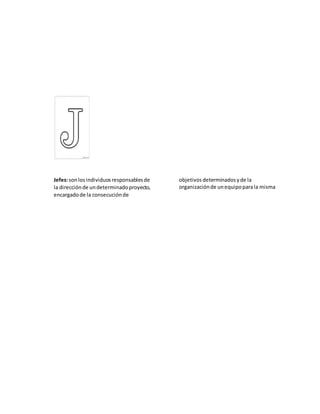 Jefes:sonlosindividuosresponsablesde
la direcciónde undeterminadoproyecto,
encargadode la consecuciónde
objetivos determinadosyde la
organizaciónde unequipoparala misma
 