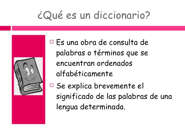 ¿Qué es un diccionario? <ul><li>Es una obra de consulta de palabras o términos que se encuentran ordenados alfabéticamente...