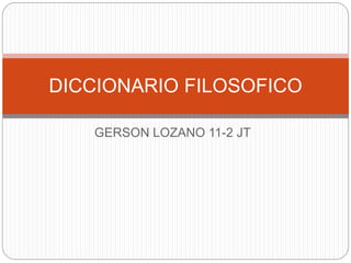 GERSON LOZANO 11-2 JT
DICCIONARIO FILOSOFICO
 