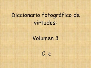 Diccionario fotográfico de virtudes:   Volumen 3  C, c 
