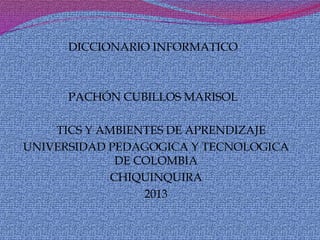 DICCIONARIO INFORMATICO
PACHÓN CUBILLOS MARISOL
TICS Y AMBIENTES DE APRENDIZAJE
UNIVERSIDAD PEDAGOGICA Y TECNOLOGICA
DE COLOMBIA
CHIQUINQUIRA
2013
 