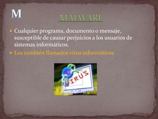  Cualquier programa, documento o mensaje,
  susceptible de causar perjuicios a los usuarios de
  sistemas informáticos.
 Los también llamados virus informáticos
 