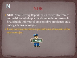  NDR (Non Delivery Report) es un correo electrónico
  automático enviado por los sistemas de correo con la
  finalidad de informar al emisor sobre problemas en la
  entrega de sus mensajes.
 Es un correo automático que informa al usuario sobre
  sus mensajes.
 