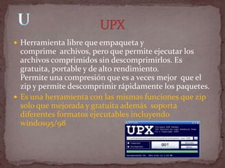  Herramienta libre que empaqueta y
  comprime archivos, pero que permite ejecutar los
  archivos comprimidos sin descomprimirlos. Es
  gratuita, portable y de alto rendimiento.
  Permite una compresión que es a veces mejor que el
  zip y permite descomprimir rápidamente los paquetes.
 Es una herramienta con las mismas funciones que zip
  solo que mejorada y gratuita además soporta
  diferentes formatos ejecutables incluyendo
  windos95/98
 