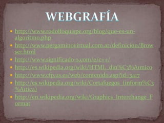  http://www.rodolfoquispe.org/blog/que-es-un-
    algoritmo.php
   http://www.pergaminovirtual.com.ar/definicion/Brow
    ser.html
   http://www.significado-s.com/e/c++/
   http://es.wikipedia.org/wiki/HTML_din%C3%A1mico
   http://www.cfp.us.es/web/contenido.asp?id=3417
   http://es.wikipedia.org/wiki/Cortafuegos_(inform%C3
    %A1tica)
   http://en.wikipedia.org/wiki/Graphics_Interchange_F
    ormat
 