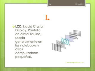 24            05/10/2012




                        L
 LCD: Liquid Crystal
 Display. Pantalla
 de cristal líquido,
 usad...