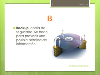 5            05/10/2012




                  B
 Backup: copia de
 seguridad. Se hace
 para prevenir una
 posible pérdida...
