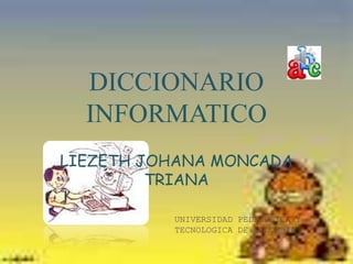 DICCIONARIO
  INFORMATICO
LIEZETH JOHANA MONCADA
         TRIANA

          UNIVERSIDAD PEDAGOGICA Y
          TECNOLOGICA DE COLOMBIA

                                     1
 