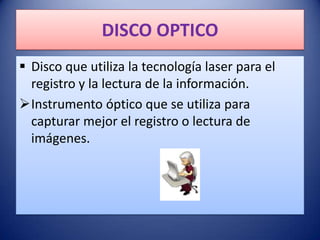DISCO OPTICO
 Disco que utiliza la tecnología laser para el
  registro y la lectura de la información.
Instrumento óptico que se utiliza para
  capturar mejor el registro o lectura de
  imágenes.
 