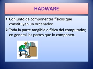 HADWARE
 Conjunto de componentes físicos que
  constituyen un ordenador.
Toda la parte tangible o física del computador,
  en general las partes que lo componen.
 