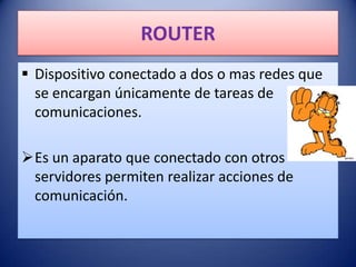 ROUTER
 Dispositivo conectado a dos o mas redes que
  se encargan únicamente de tareas de
  comunicaciones.

Es un aparato que conectado con otros
 servidores permiten realizar acciones de
 comunicación.
 