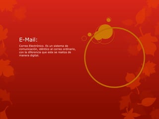 E-Mail:
Correo Electrónico. Es un sistema de
comunicación, idéntico al correo ordinario,
con la diferencia que este se realiza de
manera digital.
 