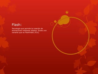 Flash:
Tecnología que permite la creación de
animaciones mediante objetos. Existe una
variante que es FlashVideo (FLV).
 
