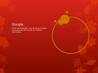 Google:
Motor de búsqueda. Una de las principales
corporaciones del mundo en materia
informática.
 