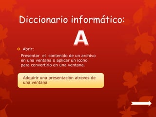 Diccionario informático:

 Abrir:
 Presentar el contenido de un archivo
 en una ventana o aplicar un icono
 para convertirlo en una ventana.

 Adquirir una presentación por mediode
  Adquirir una presentación atreves de
 una ventana.
  una ventana
 