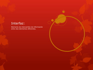 Interfaz:
Elemento de intercambio de información
entre dos elementos diferentes.
 