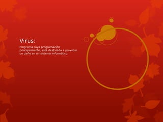 Virus:
Programa cuya programación
principalmente, está destinada a provocar
un daño en un sistema informático.
 