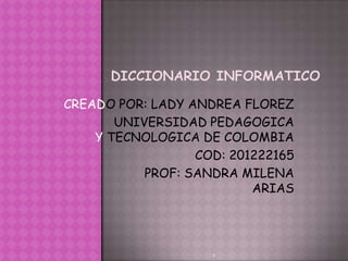 CREADO POR: LADY ANDREA FLOREZ
       UNIVERSIDAD PEDAGOGICA
    Y TECNOLOGICA DE COLOMBIA
                  COD: 201222165
           PROF: SANDRA MILENA
                          ARIAS




                    1
 