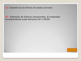 XLS: Extensión de los ficheros de creados con Excel.




ZIP: Extensión de ficheros comprimidos. El compresor
correspondiente suele llamarse ZIP o PKZIP.




                                                       ATRAS
 