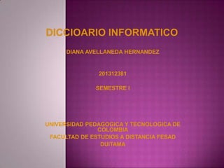 DIANA AVELLANEDA HERNANDEZ
201312381
SEMESTRE I
UNIVERSIDAD PEDAGOGICA Y TECNOLOGICA DE
COLOMBIA
FACULTAD DE ESTUDIOS A DISTANCIA FESAD
DUITAMA
 