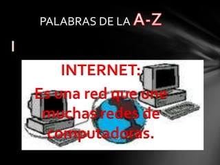 I
INTERNET:
Es una red que une
muchas redes de
computadoras.
PALABRAS DE LA
 