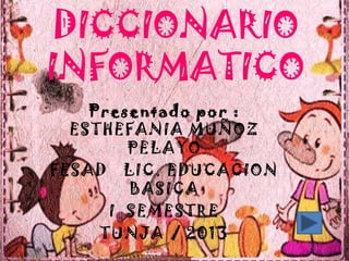 DICCIONARIO
INFORMATICO
Presentado por :
ESTHEFANIA MUÑOZ
PELAYO
FESAD LIC. EDUCACION
BASICA
I SEMESTRE
TUNJA / 2013
 