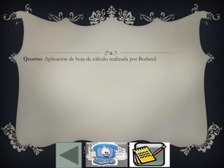 Quattro: Aplicación de hoja de cálculo realizada por Borland.
 