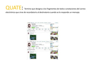 QUATE:               Termino que designa a los fragmentos de texto o anotaciones del correo
electrónico que sirve de recordatorio al destinatario cuando se le responde un mensaje.
 