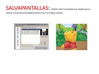 SALVAPANTALLAS:                                 Diseño móvil en pantalla que impide que se
queme a causa de prolongada presencia de una imagen estática.
 