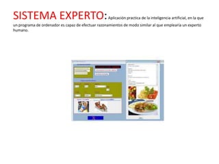 SISTEMA EXPERTO:                                    Aplicación practica de la inteligencia artificial, en la que
un programa de ordenador es capaz de efectuar razonamientos de modo similar al que emplearía un experto
humano.
 