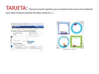 TARJETA:                  Placa de circuitos impresos que se conecta en las ranuras de ampliacion
para añidir hardware (tarjetas de video, sonido etc…).
 