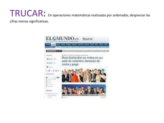 TRUCAR:                    En operaciones matemáticas realizadas por ordenador, despreciar las
cifras menos significativas.
 