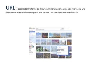 URL:          Localizador Uniforme de Recursos. Denominación que no solo representa una
dirección de internet sino que apunta a un recurso concreto dentro de esa dirección.
 