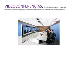 VIDEOCONFERENCIAS:                                               Reunión a distancia entre dos o mas
personas que pueden verse y escucharse entre si a través de la red mediante aplicaciones especificas.
 