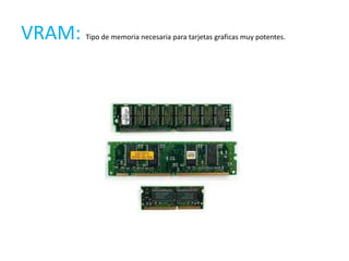 VRAM:   Tipo de memoria necesaria para tarjetas graficas muy potentes.
 