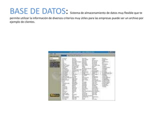 BASE DE DATOS:                                  Sistema de almacenamiento de datos muy flexible que te
permite utilizar la información de diversos criterios muy útiles para las empresas puede ser un archivo por
ejemplo de clientes.
 