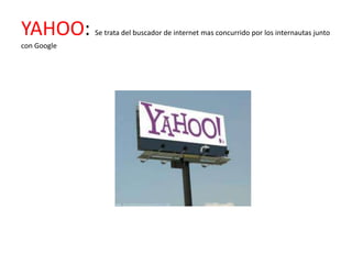 YAHOO:       Se trata del buscador de internet mas concurrido por los internautas junto
con Google
 