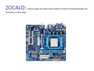 ZOCALO:                    Hueco o lugar de la placa base donde se inserta el microprocesador, las
memorias, u otros chips.
 