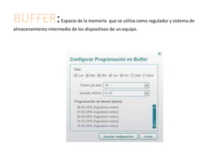 BUFFER:               Espacio de la memoria que se utiliza como regulador y sistema de
almacenamiento intermedio de los dispositivos de un equipo.
 