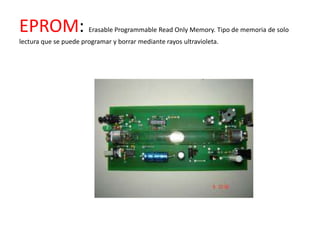 EPROM:                 Erasable Programmable Read Only Memory. Tipo de memoria de solo
lectura que se puede programar y borrar mediante rayos ultravioleta.
 
