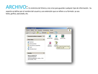 ARCHIVO:                    Es sinónimo de fichero y nos sirve para guardar cualquier tipo de información . Su
aspecto se define por el nombre del usuario y una extensión que se refiere a su formato ya sea
texto, grafico, ejecutado, etc.
 