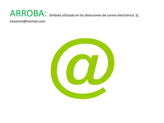 ARROBA:                Símbolo utilizado en las direcciones de correo electrónico. Ej.
tresemm@hotmail.com-
 