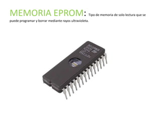 MEMORIA EPROM:                                      Tipo de memoria de solo lectura que se
puede programar y borrar mediante rayos ultravioleta.
 