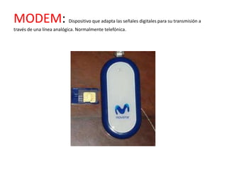 MODEM:                    Dispositivo que adapta las señales digitales para su transmisión a
través de una línea analógica. Normalmente telefónica.
 