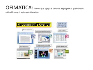 OFIMATICA:                        Termino que agrupa al conjunto de programas que tiene una
aplicación para el sector administrativo.
 