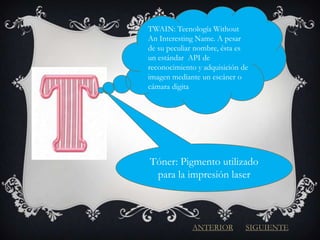 TWAIN: Tecnología Without
An Interesting Name. A pesar
de su peculiar nombre, ésta es
un estándar API de
reconocimiento y adquisición de
imagen mediante un escáner o
cámara digita




Tóner: Pigmento utilizado
 para la impresión laser



             ANTERIOR         SIGUIENTE
 